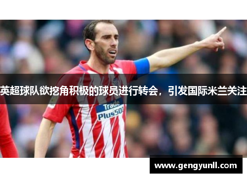 英超球队欲挖角积极的球员进行转会，引发国际米兰关注