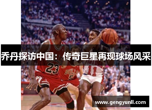 乔丹探访中国：传奇巨星再现球场风采