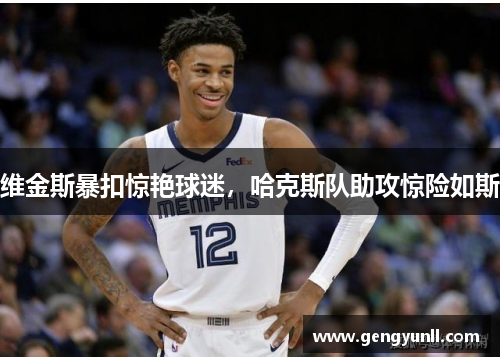 维金斯暴扣惊艳球迷，哈克斯队助攻惊险如斯